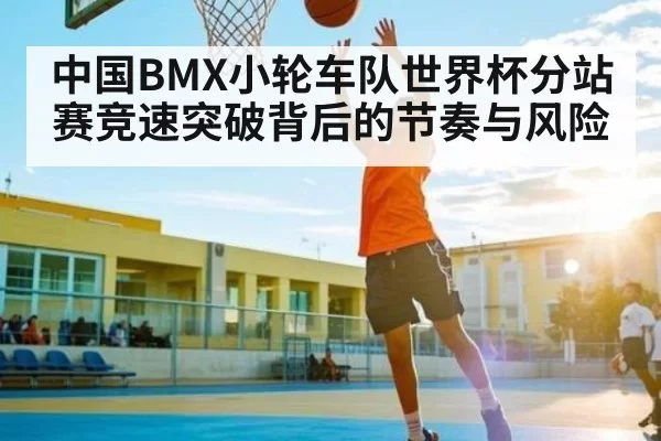 中国BMX小轮车队世界杯分站赛竞速突破背后的节奏与风险